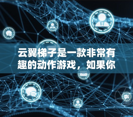 云翼梯子是一款非常有趣的动作游戏，如果你对这类游戏感兴趣，以下是一步步的下载和使用指南