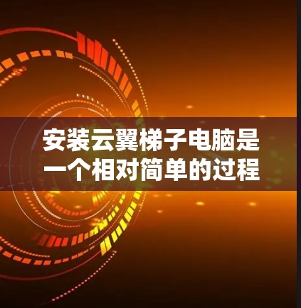 安装云翼梯子电脑是一个相对简单的过程,以下是详细的步骤说明