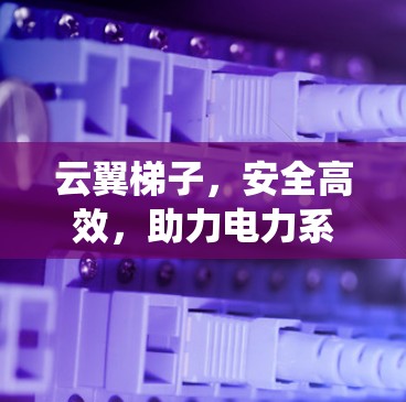 云翼梯子，安全高效，助力电力系统安全运行