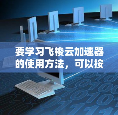 要学习飞梭云加速器的使用方法,可以按照以下步骤进行