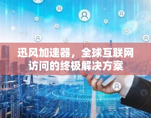 迅风加速器,全球互联网访问的终极解决方案