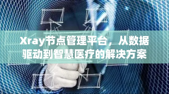 Xray节点管理平台，从数据驱动到智慧医疗的解决方案