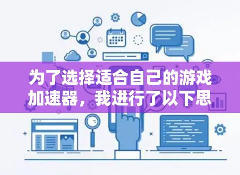 为了选择适合自己的游戏加速器，我进行了以下思考和评估