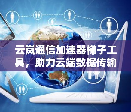 云岚通信加速器梯子工具,助力云端数据传输