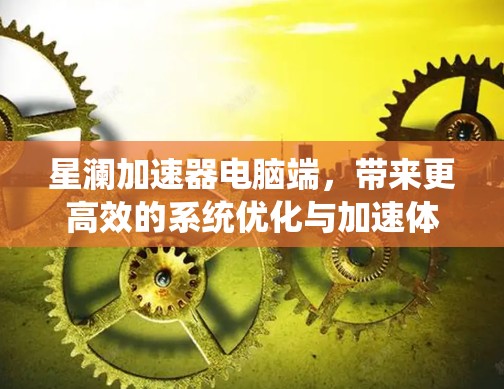 星澜加速器电脑端,带来更高效的系统优化与加速体验