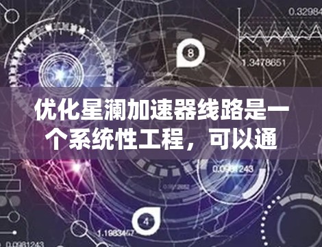 优化星澜加速器线路是一个系统性工程,可以通过以下步骤逐步实施