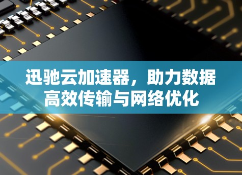 迅驰云加速器，助力数据高效传输与网络优化