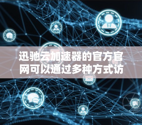 迅驰云加速器的官方官网可以通过多种方式访问，具体取决于迅驰的官方立场和平台。通常，迅驰作为一家中国的科技公司，其官方网站会以中文为主，但也有少数会在英文环境下提供服务。以下是一些可能的途径和链接