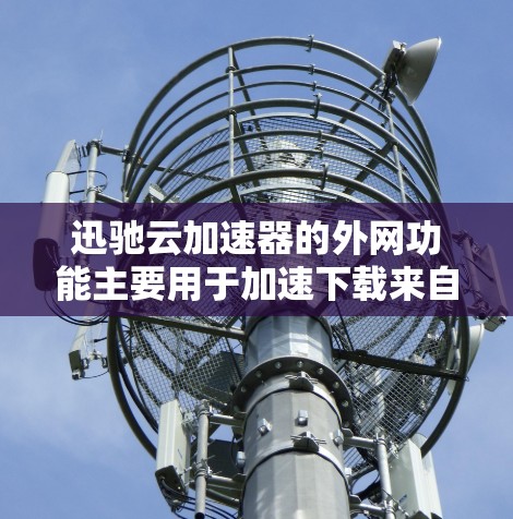 迅驰云加速器的外网功能主要用于加速下载来自外部服务器的视频和音频文件。以下是具体的使用步骤和注意事项