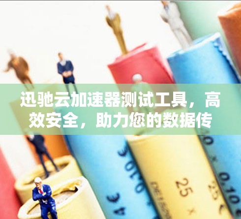 迅驰云加速器测试工具，高效安全，助力您的数据传输速度