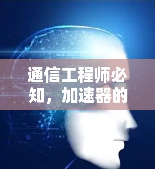 通信工程师必知,加速器的高效工作之道
