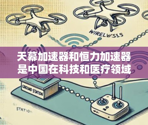 天幕加速器和恒力加速器是中国在科技和医疗领域的重要加速器，它们在全球范围内拥有广泛的影响力。以下是关于它们的详细介绍
