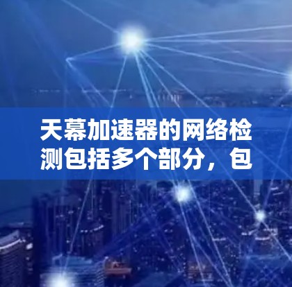 天幕加速器的网络检测包括多个部分，包括加速器的网络连接、服务器的网络配置、负载均衡、服务器的网络日志以及服务器的网络测试结果。以下是详细的检测步骤和分析