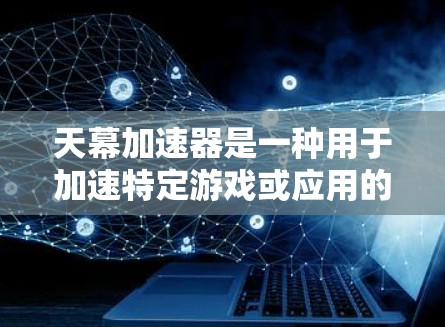 天幕加速器是一种用于加速特定游戏或应用的加速器软件。你可以通过以下步骤体验它的功能和效果