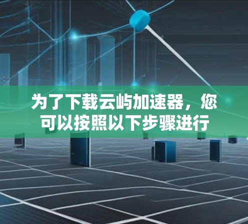 为了下载云屿加速器,您可以按照以下步骤进行 为了下载云屿加速器,您可以按照以下步骤进行