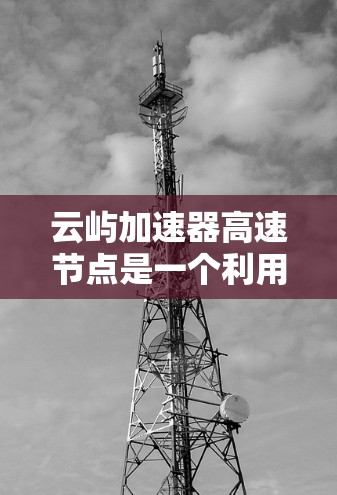 云屿加速器高速节点是一个利用云计算技术优化应用性能的加速器,旨在提升应用运行效率和响应速度。以下是对该技术的详细分析 云屿加速器高速节点是一个利用云计算技术优化应用性能的加速器,旨在提升应用运行效率和响应速度。以下是对该技术的详细分析