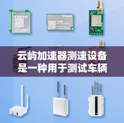 云屿加速器测速设备是一种用于测试车辆在云屿高速公路上行驶速度的仪器。以下是对该设备的详细分析
