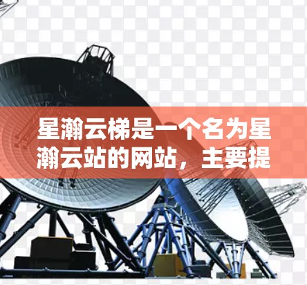 星瀚云梯是一个名为星瀚云站的网站,主要提供星系数据、星火天象、星系星火实时数据下载服务。如果你想要下载星系数据或星火天象,可以通过以下步骤进行