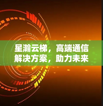 星瀚云梯，高端通信解决方案，助力未来移动网络