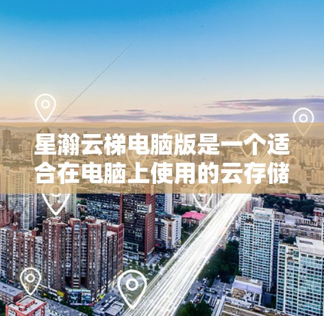 星瀚云梯电脑版是一个适合在电脑上使用的云存储服务,提供多种文件格式和存储解决方案。以下是对星瀚云梯电脑版的详细介绍