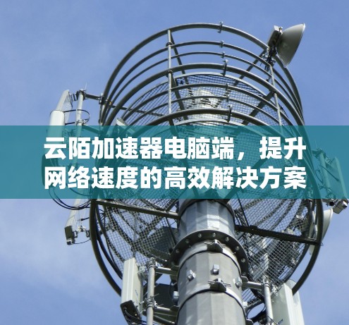 云陌加速器电脑端,提升网络速度的高效解决方案