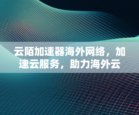 云陌加速器海外网络，加速云服务，助力海外云加速