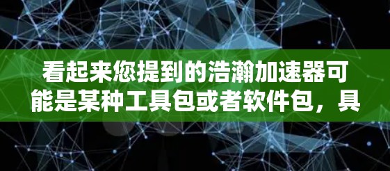 看起来您提到的浩瀚加速器可能是某种工具包或者软件包,具体信息可能因平台而异。如果您指的是某个特定的加速工具包,我需要您提供更多上下文信息,以便更准确地提供帮助 看起来您提到的浩瀚加速器可能是某种工具包或者软件包,具体信息可能因平台而异。如果您指的是某个特定的加速工具包,我需要您提供更多上下文信息,以便更准确地提供帮助