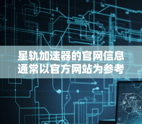 星轨加速器的官网信息通常以官方网站为参考,具体链接如下