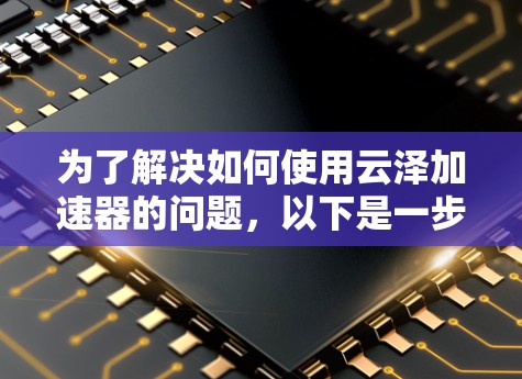 为了解决如何使用云泽加速器的问题,以下是一步步的解决方案