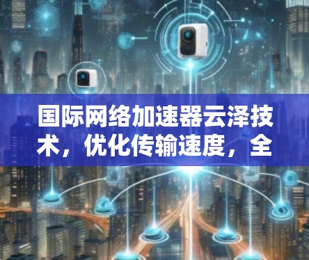 国际网络加速器云泽技术，优化传输速度，全球服务