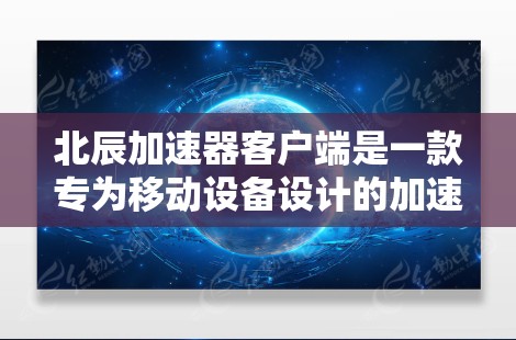 北辰加速器客户端是一款专为移动设备设计的加速工具,旨在通过网络协议转换提高网络连接速度。以下是其主要特点和功能