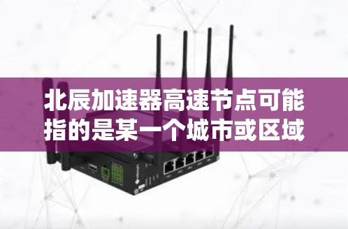 北辰加速器高速节点可能指的是某一个城市或区域内的高速道路系统中的一种加速技术或专用设施。具体含义可能会因地区而异,因此需要结合具体的上下文来理解。以下是一些可能的解释