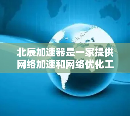 北辰加速器是一家提供网络加速和网络优化工具的公司,如果你需要网络加速或优化,可以考虑使用北辰加速器。如果你需要具体的外网加速工具,可以访问北辰加速器的官方网站或下载他们的加速软件