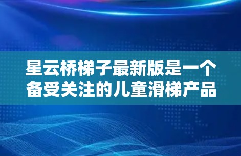 星云桥梯子最新版是一个备受关注的儿童滑梯产品,以其创新的设计和安全性能而闻名。以下是对其最新版本的详细介绍