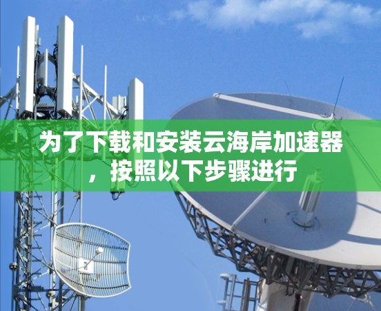 为了下载和安装云海岸加速器，按照以下步骤进行