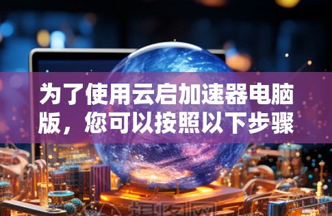 为了使用云启加速器电脑版，您可以按照以下步骤进行操作