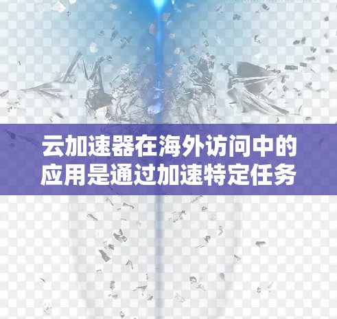 云加速器在海外访问中的应用是通过加速特定任务，如下载、文档生成和视频处理，提升用户工作效率。以下是详细的分析