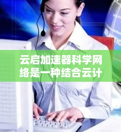云启加速器科学网络是一种结合云计算和加速器技术的平台，旨在提升计算效率和性能。以下是对该平台的详细介绍