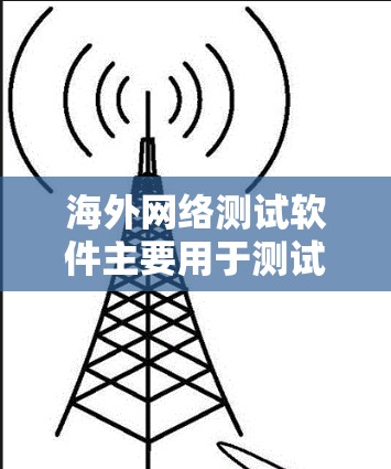 海外网络测试软件主要用于测试在国际或地区的网络环境下的设备或网络的稳定性，帮助用户评估网络性能和可靠性。以下是详细介绍