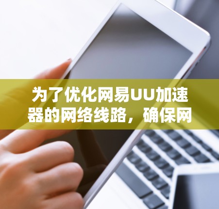 为了优化网易UU加速器的网络线路,确保网络连接稳定和数据传输速度提高,可以按照以下步骤进行操作
