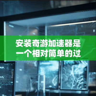 安装奇游加速器是一个相对简单的过程，以下是一步步的指南