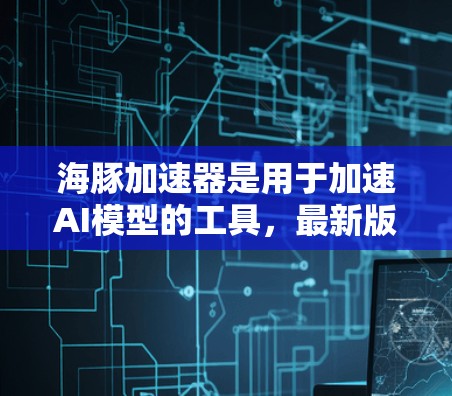 海豚加速器是用于加速AI模型的工具，最新版可能在性能、能效和扩展性方面进行了改进。以下是对海豚加速器新版的总结