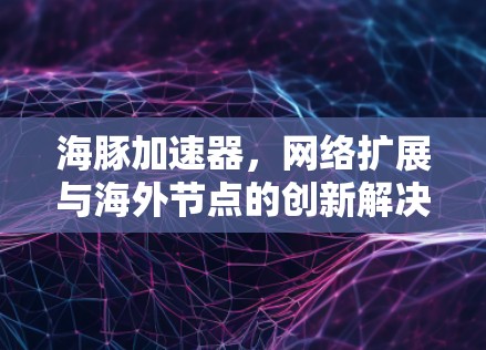 海豚加速器,网络扩展与海外节点的创新解决方案