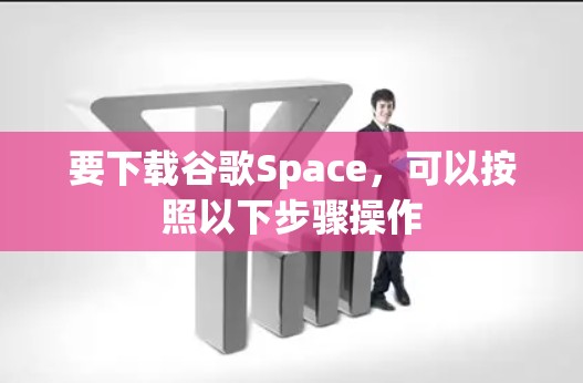 要下载谷歌Space，可以按照以下步骤操作