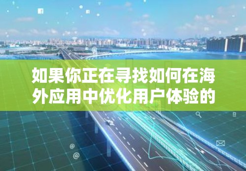 如果你正在寻找如何在海外应用中优化用户体验的方法,以下是一些建议