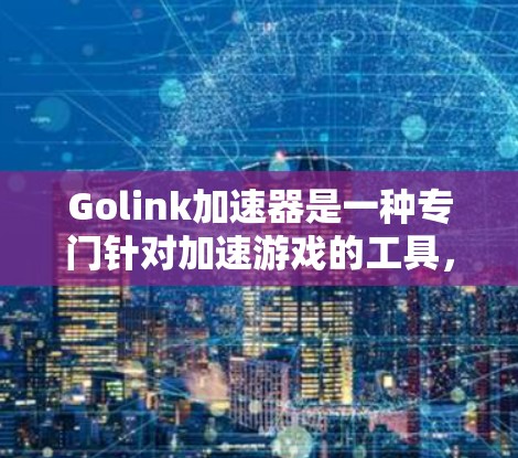 Golink加速器是一种专门针对加速游戏的工具,旨在提升游戏体验。以下是关于Golink加速器的详细信息