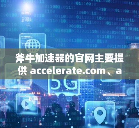 斧牛加速器的官网主要提供 accelerate.com、accelerate.net 和 accelerate.com.cn 三个平台,以下是详细的步骤建议
