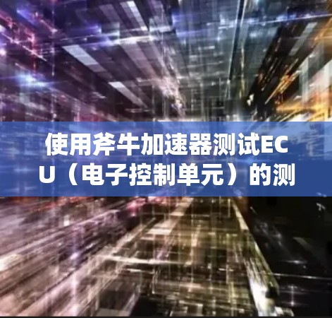 使用斧牛加速器测试ECU（电子控制单元）的测速，是一个系统化的过程，需要掌握ECU的工作原理和使用技能。以下是一个详细的步骤指南，帮助您更好地理解和操作