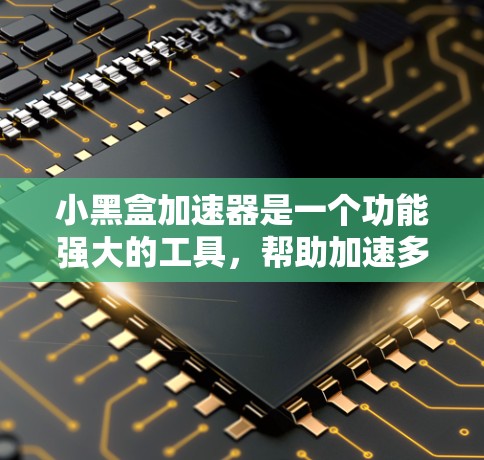 小黑盒加速器是一个功能强大的工具,帮助加速多种格式和优化游戏性能。以下是对小黑盒加速器的详细介绍