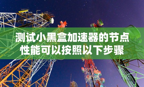 测试小黑盒加速器的节点性能可以按照以下步骤进行